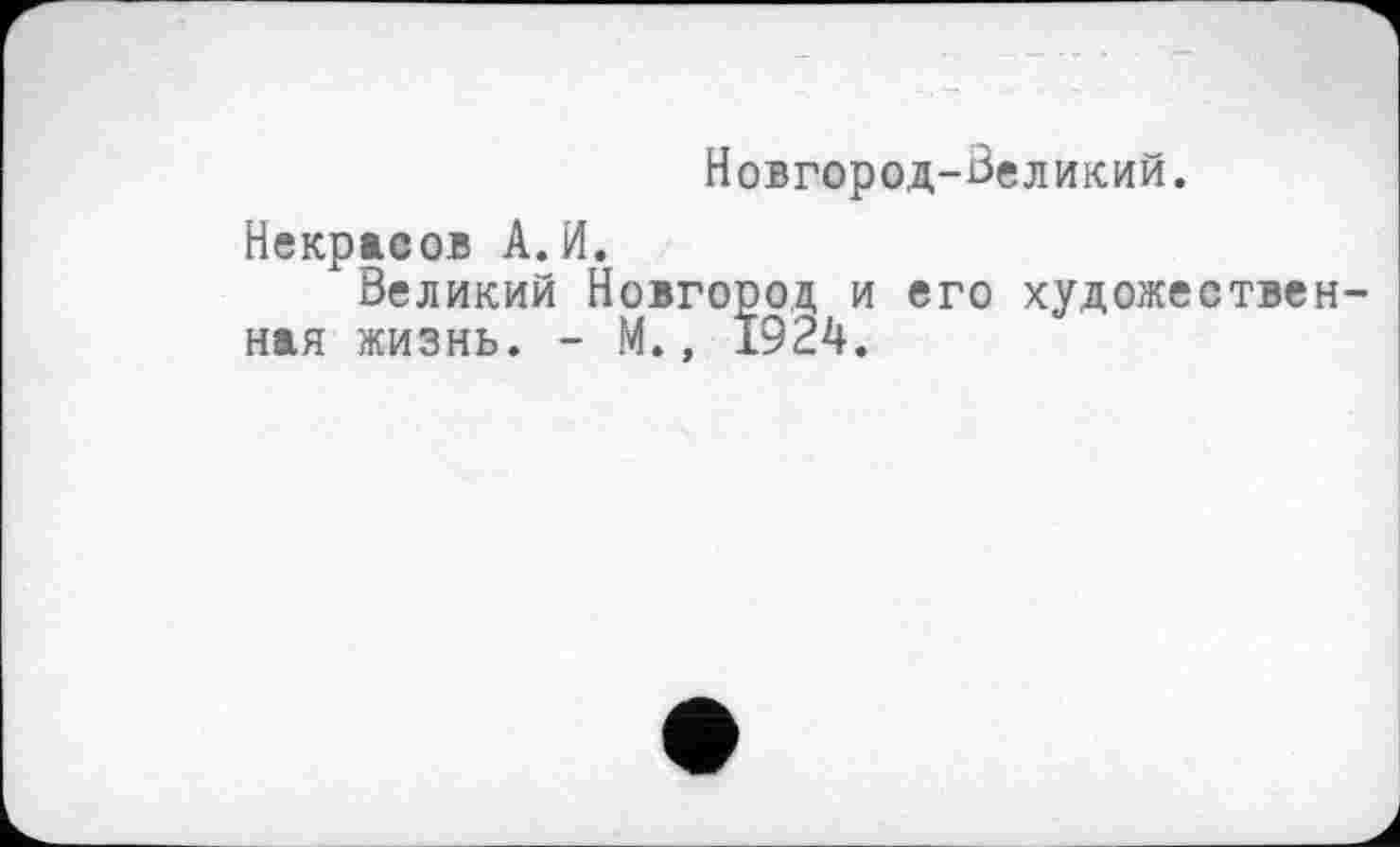 ﻿Новгород-Великий.
Некрасов А.И.
Великий Новгород и его художествен ная жизнь. - М., 1924.